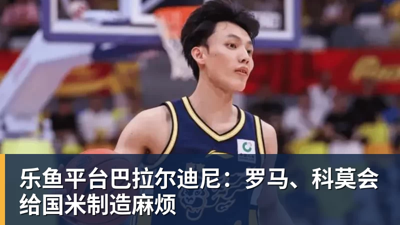 乐鱼平台巴拉尔迪尼:罗马、科莫会给国米制造麻烦