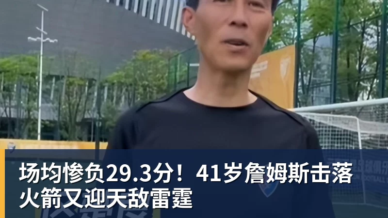 乐鱼平台场均惨负29.3分！41岁詹姆斯击落火箭又迎天敌雷霆