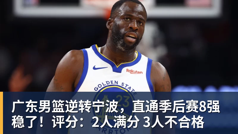 乐鱼平台广东男篮逆转宁波，直通季后赛8强稳了！评分：2人满分 3人不合格