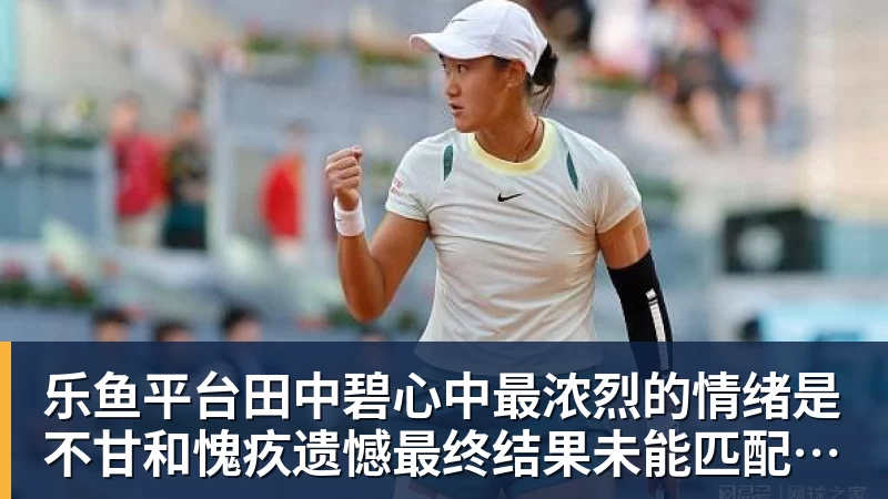 乐鱼平台田中碧心中最浓烈的情绪是不甘和愧疚遗憾最终结果未能匹配付出