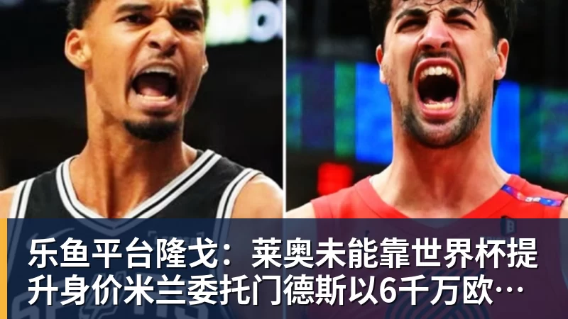 乐鱼平台隆戈：莱奥未能靠世界杯提升身价米兰委托门德斯以6千万欧卖掉他