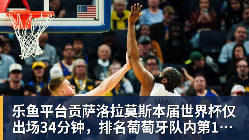 乐鱼平台贡萨洛拉莫斯本届世界杯仅出场34分钟，排名葡萄牙队内第19位