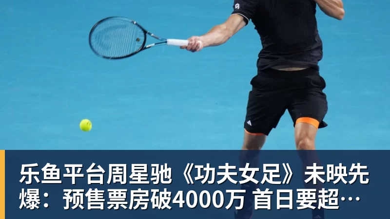 乐鱼平台周星驰《功夫女足》未映先爆：预售票房破4000万 首日要超2亿