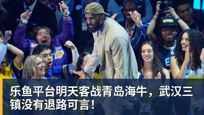 乐鱼平台明天客战青岛海牛，武汉三镇没有退路可言！