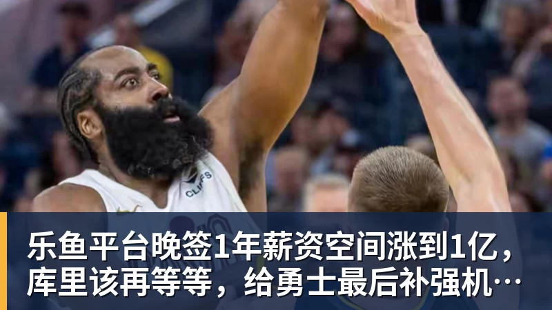 乐鱼平台晚签1年薪资空间涨到1亿，库里该再等等，给勇士最后补强机会吗