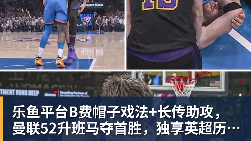 乐鱼平台B费帽子戏法+长传助攻，曼联52升班马夺首胜，独享英超历史第一