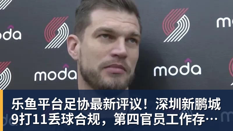 乐鱼平台足协最新评议！深圳新鹏城9打11丢球合规，第四官员工作存在不足