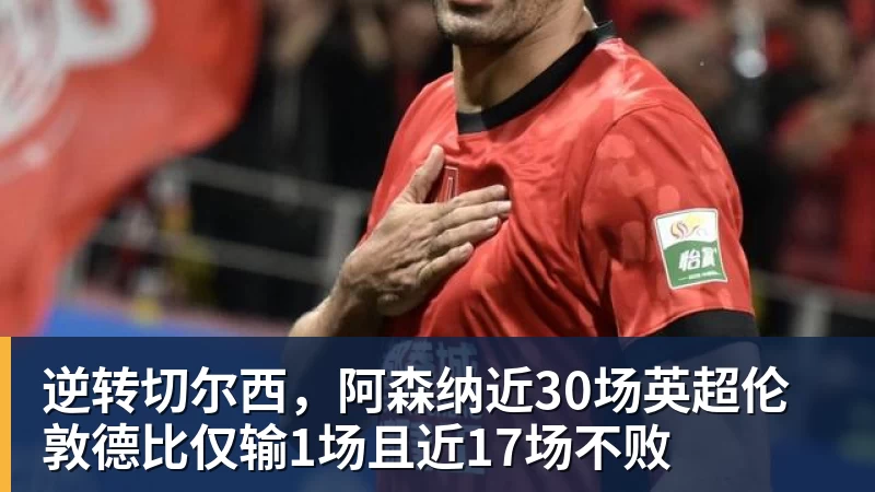 乐鱼平台逆转切尔西，阿森纳近30场英超伦敦德比仅输1场且近17场不败