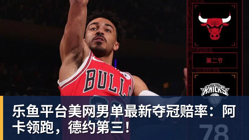 乐鱼平台美网男单最新夺冠赔率：阿卡领跑，德约第三！