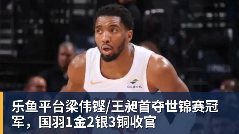 乐鱼平台梁伟铿/王昶首夺世锦赛冠军，国羽1金2银3铜收官