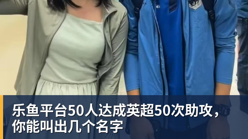 乐鱼平台50人达成英超50次助攻，你能叫出几个名字