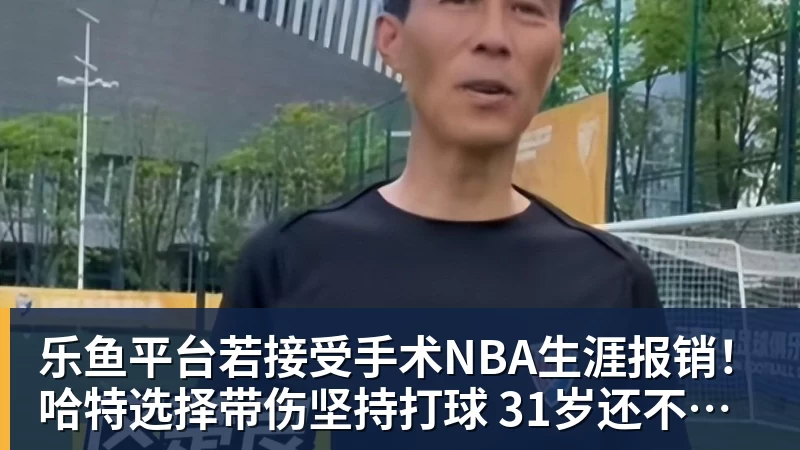乐鱼平台若接受手术NBA生涯报销！哈特选择带伤坚持打球 31岁还不想退役