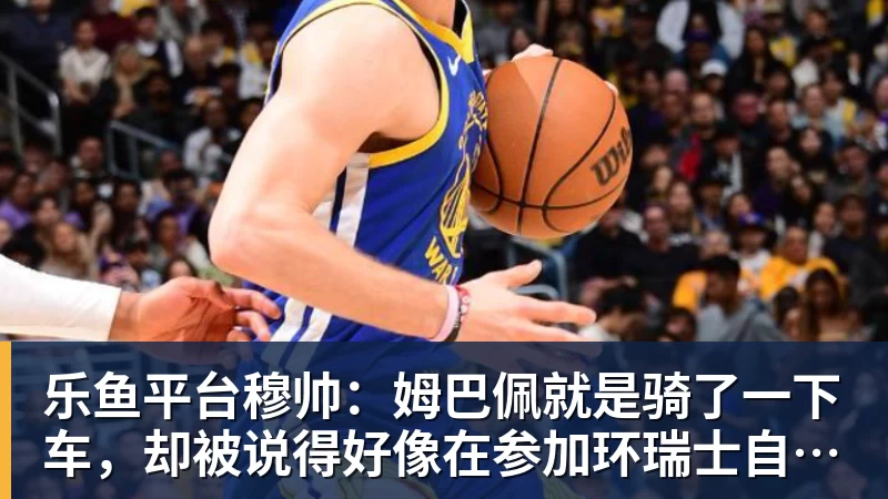 乐鱼平台穆帅:姆巴佩就是骑了一下车,却被说得好像在参加环瑞士自行车赛