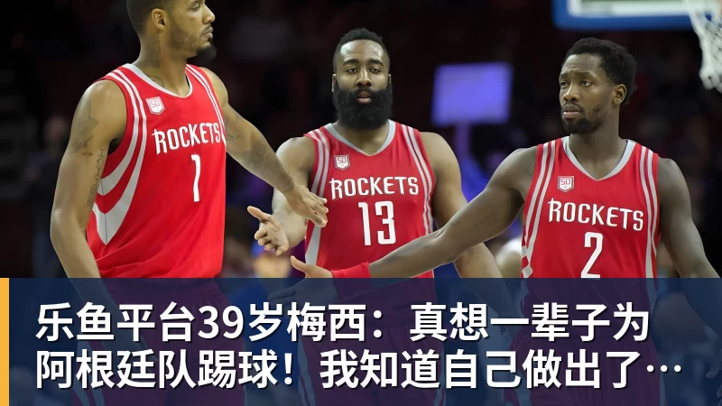 乐鱼平台39岁梅西：真想一辈子为阿根廷队踢球！我知道自己做出了正确的决定