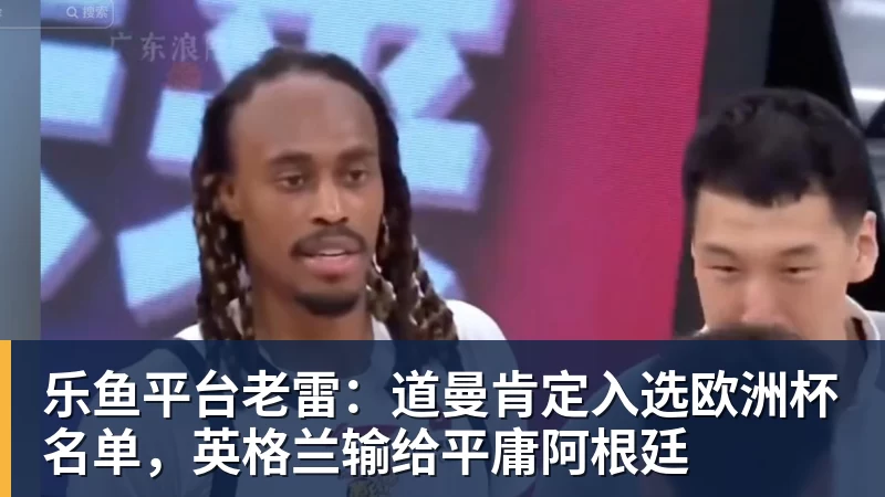 乐鱼平台老雷：道曼肯定入选欧洲杯名单，英格兰输给平庸阿根廷