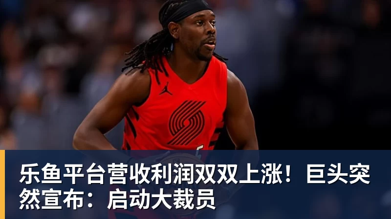 乐鱼平台营收利润双双上涨！巨头突然宣布：启动大裁员