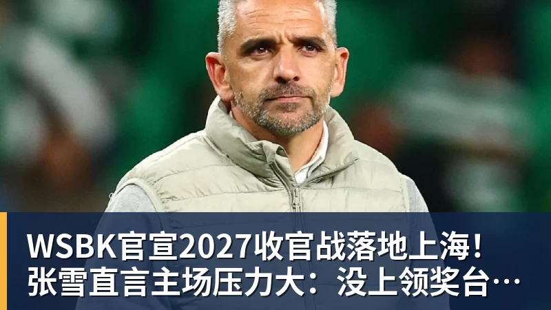 乐鱼平台WSBK官宣2027收官战落地上海!张雪直言主场压力大:没上领奖台会很丢人